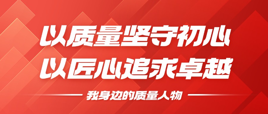 我身边的质量人物 | 以质量坚守初心，以匠心追求卓越